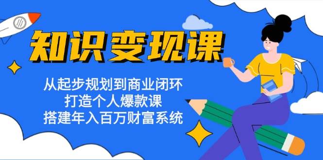 知识变现课：从起步规划到商业闭环 打造个人爆款课 搭建年入百万财富系统-玻哥网络技术工作室