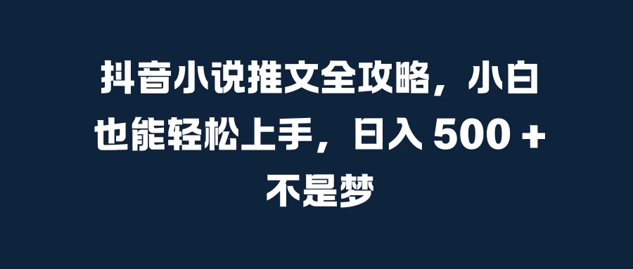 抖音小说推文全攻略，小白也能轻松上手，日入 500 + 不是梦-玻哥网络技术工作室