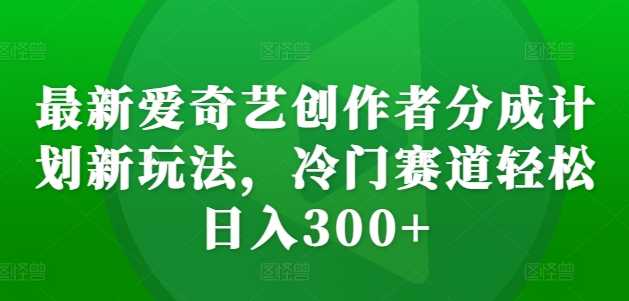 最新爱奇艺创作者分成计划新玩法，冷门赛道轻松日入300+【揭秘】-玻哥网络技术工作室