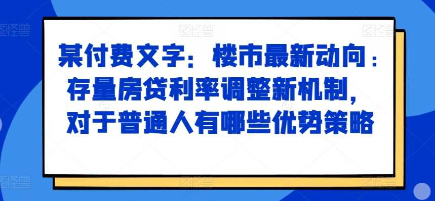 某付费文章：楼市最新动向，存量房贷利率调整新机制，对于普通人有哪些优势策略-玻哥网络技术工作室