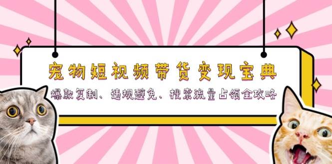 （13227期）宠物短视频带货变现宝典：爆款复制、违规避免、搜索流量占领全攻略-玻哥网络技术工作室