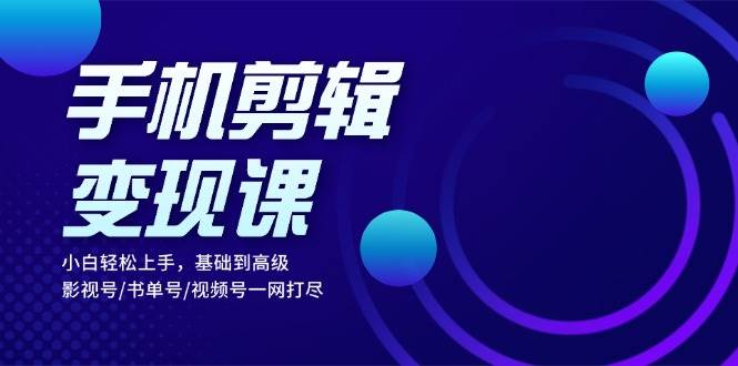 （13231期）手机剪辑变现课：小白轻松上手，基础到高级 影视号/书单号/视频号一网打尽-玻哥网络技术工作室