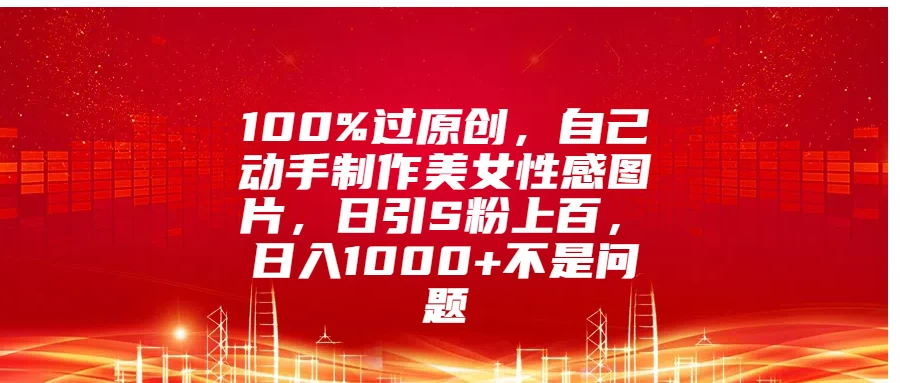 100%过原创，自己动手制作美女性感图片，日引S粉上百，日入1000+不是问题-玻哥网络技术工作室