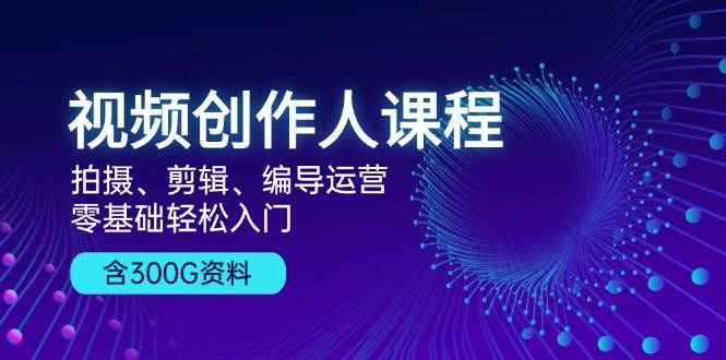 视频创作人课程：拍摄、剪辑、编导运营，零基础轻松入门，附300G资料-玻哥网络技术工作室