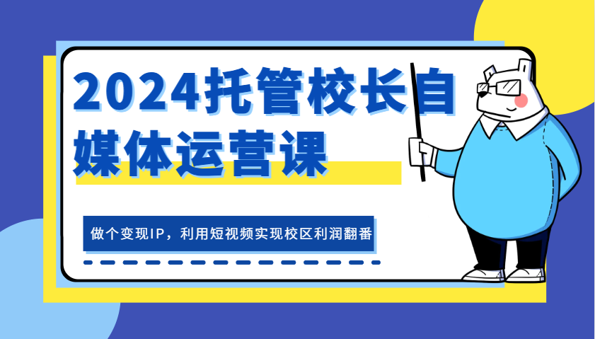 2024托管校长自媒体运营课，做个变现IP，利用短视频实现校区利润翻番-玻哥网络技术工作室