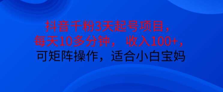 抖音干粉3天起号项目，每天10多分钟，收入100+，可矩阵操作，适合小白宝妈-玻哥网络技术工作室