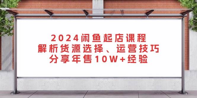 （13267期）2024闲鱼起店课程：解析货源选择、运营技巧，分享年售10W+经验-玻哥网络技术工作室