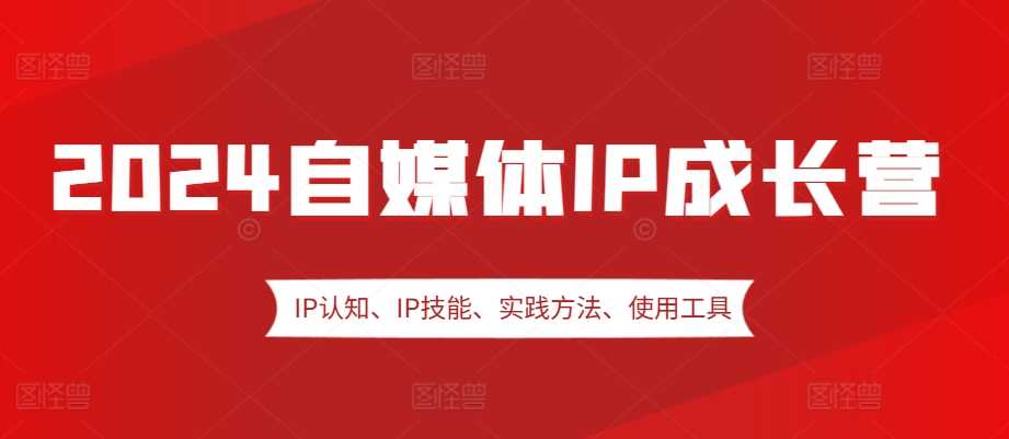 2024自媒体IP成长营，IP认知、IP技能、实践方法、使用工具、嘉宾分享等-玻哥网络技术工作室