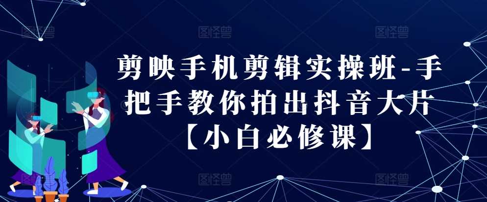 剪映手机剪辑实操班-手把手教你拍出抖音大片【小白必修课】-玻哥网络技术工作室