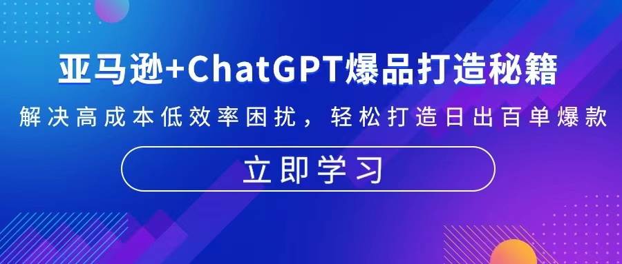 （13274期）亚马逊+ChatGPT爆品打造秘籍：解决高成本低效率困扰 轻松打造日出百单爆款-玻哥网络技术工作室