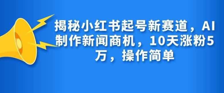 揭秘小红书起号新赛道，AI制作新闻商机，10天涨粉1万，操作简单-玻哥网络技术工作室