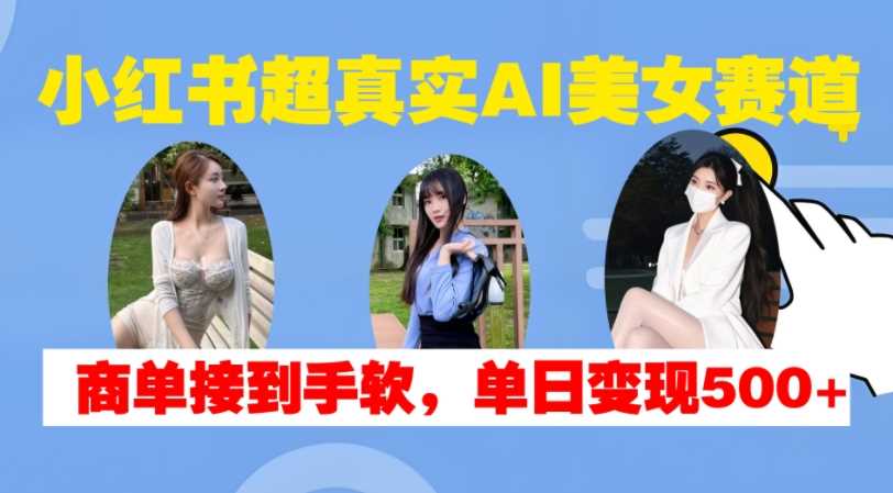 小红书超真实AI美女赛道，商单拿到手软，单日变现500+-玻哥网络技术工作室