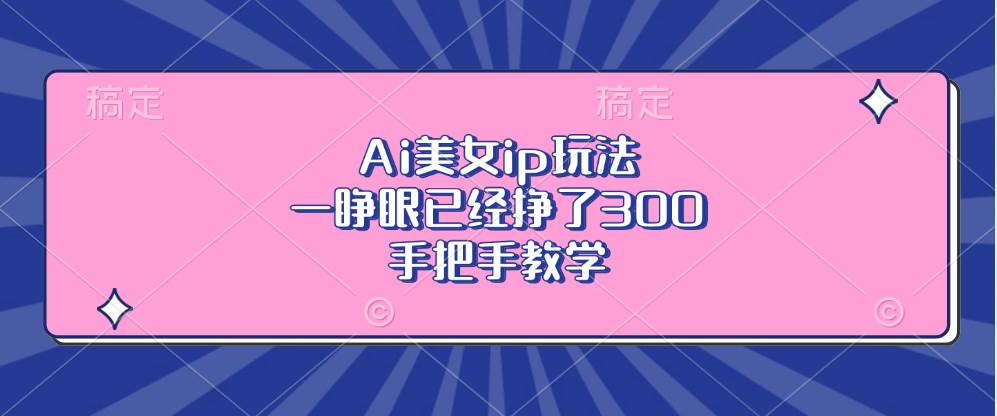 （13286期）Ai美女ip玩法，一睁眼已经挣了300，手把手教学-玻哥网络技术工作室