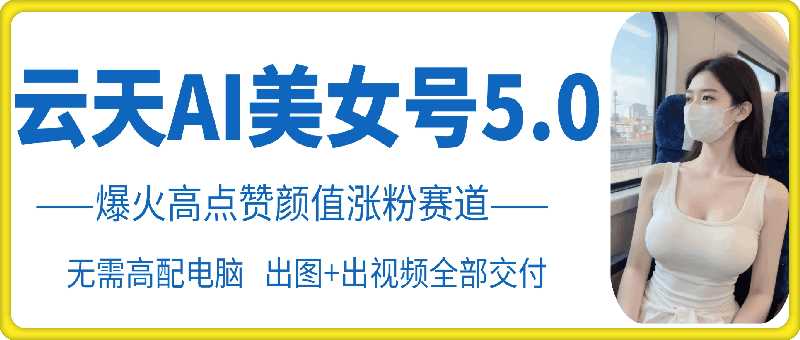 云天AI美女号5.0，爆火高点赞颜值涨粉赛道-玻哥网络技术工作室