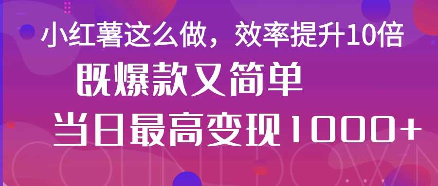 小红薯这么做，效率提升10倍，既爆款又简单，轻松变现不求人-玻哥网络技术工作室