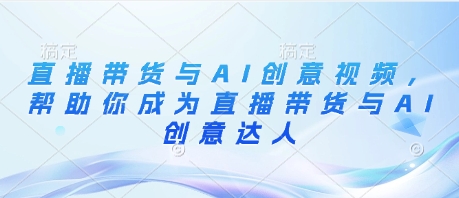 直播带货与AI创意视频，帮助你成为直播带货与AI创意达人-玻哥网络技术工作室