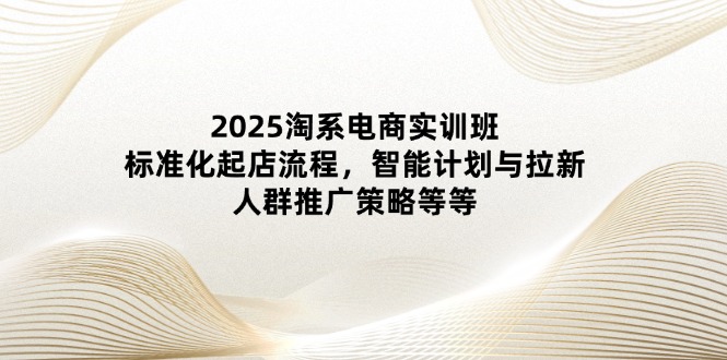 2025淘系电商实训班：标准化起店流程，智能计划与拉新，人群推广策略等等-玻哥网络技术工作室