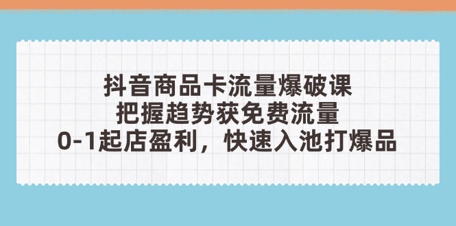抖音商品卡流量爆破课：把握趋势获免费流量，0-1起店盈利，快速入池打爆品-玻哥网络技术工作室