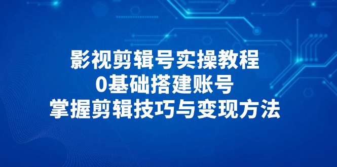 影视剪辑号实操教程，0基础搭建账号，掌握剪辑技巧与变现方法-玻哥网络技术工作室