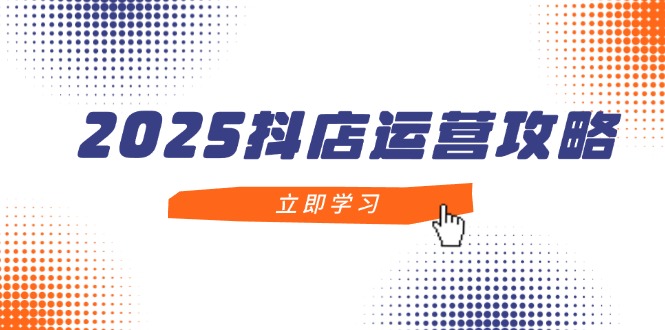 2025抖店运营攻略，掌握抖店技巧，打造月销百万，新手入门到精通-玻哥网络技术工作室