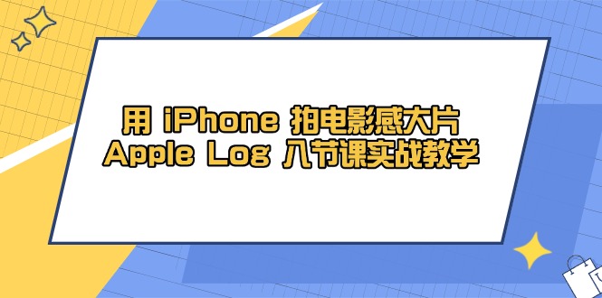 用 iPhone 拍电影感大片，Apple Log 8节课实战教学-玻哥网络技术工作室