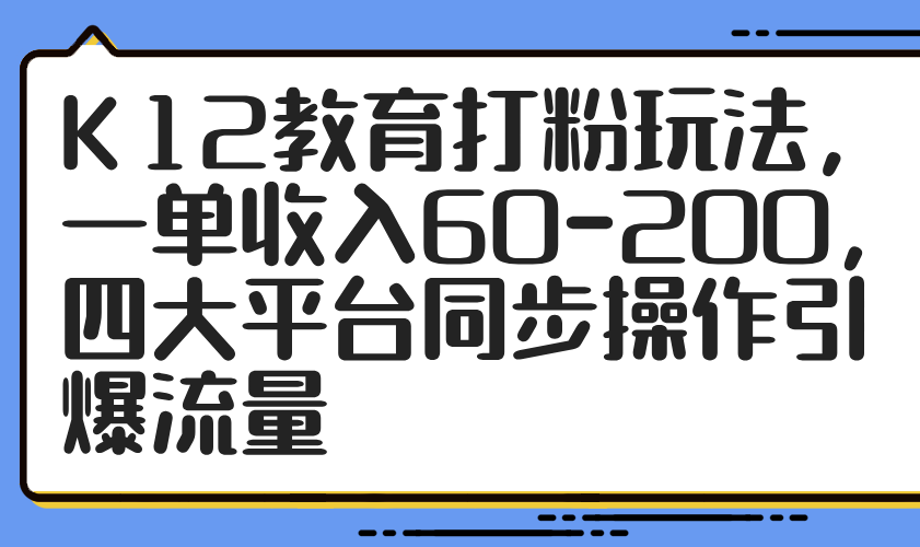K12教育打粉玩法，一单收入60-200，四大平台同步操作引爆流量-玻哥网络技术工作室