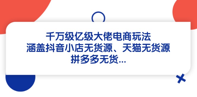 千万级亿级大佬电商玩法：涵盖抖音小店无货源、天猫无货源、拼多多无货…-玻哥网络技术工作室