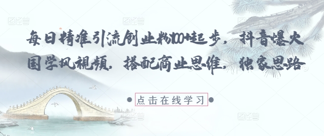 每日精准引流创业粉100+起步，抖音爆火国学风视频，搭配商业思维，独家思路-玻哥网络技术工作室