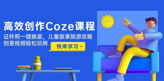 高效创作Coze课程，证件照一键换装，儿童故事旅游攻略，创意视频轻松玩转-玻哥网络技术工作室