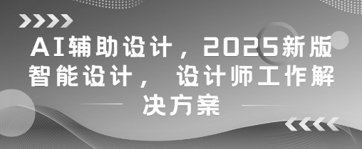 AI辅助设计，2025新版智能设计， 设计师工作解决方案-玻哥网络技术工作室