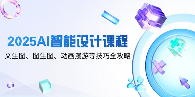 2025AI智能设计课程，文生图、图生图、动画漫游等技巧全攻略-玻哥网络技术工作室