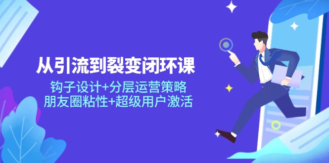从引流到裂变闭环课：钩子设计+分层运营策略，朋友圈粘性+超级用户激活-玻哥网络技术工作室