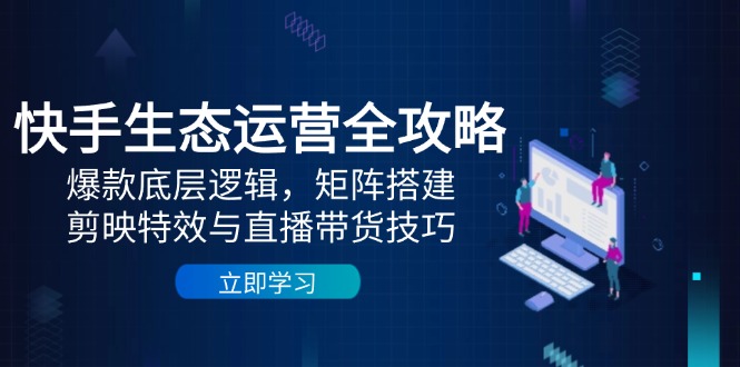 快手生态运营全攻略：爆款底层逻辑，矩阵搭建，剪映特效与直播带货技巧-玻哥网络技术工作室