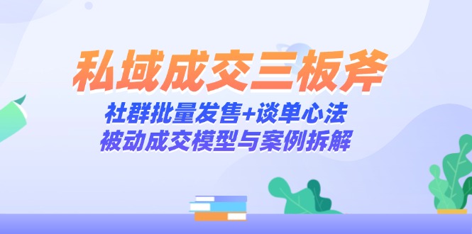 私域成交三板斧：社群批量发售+谈单心法，被动成交模型与案例拆解-玻哥网络技术工作室