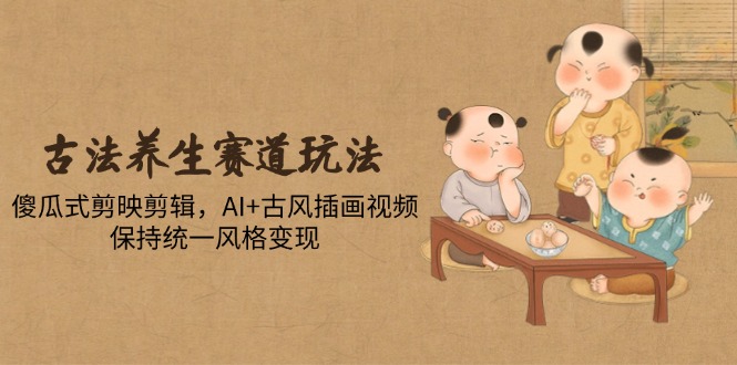 古法养生赛道玩法，傻瓜式剪映剪辑，AI+古风插画视频，保持统一风格变现-玻哥网络技术工作室