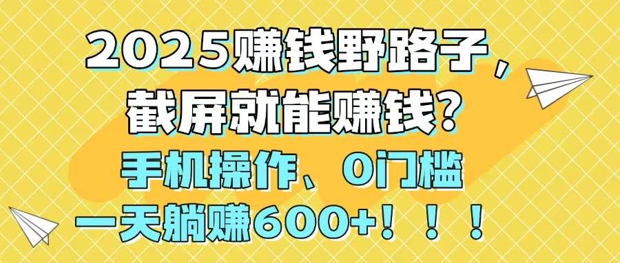 （14771期）2025赚钱野路子，截屏就能赚钱？手机操作0门槛，一天躺赚600+！！！-玻哥网络技术工作室