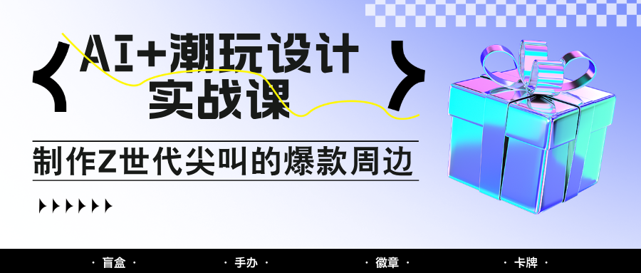 AI+潮玩设计实战课：手把手教你制作Z世代尖叫的爆款周边，自媒体人必学印钞术！-玻哥网络技术工作室