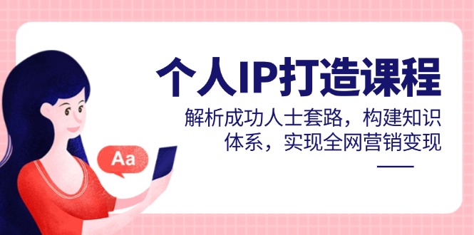 个人IP打造课程，解析成功人士套路，构建知识体系，实现全网营销变现-玻哥网络技术工作室