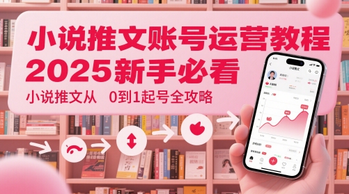 小说推文账号运营起号教程，2025新手必看，小说推文从0到1起号全攻略-玻哥网络技术工作室