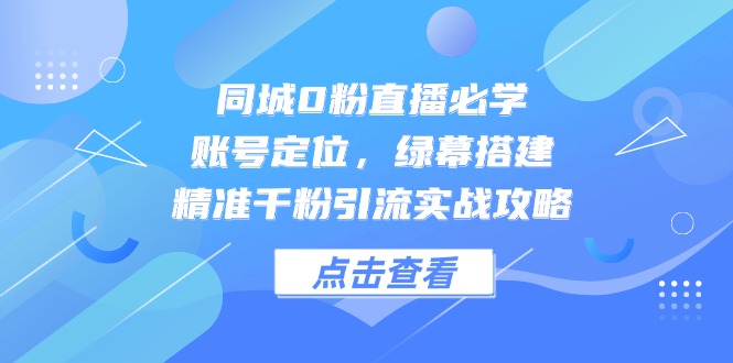 同城0粉直播必学，账号定位，绿幕搭建，精准千粉引流实战攻略-玻哥网络技术工作室