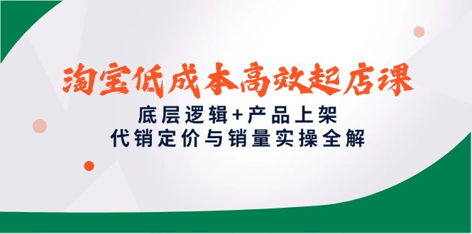 淘宝低成本高效起店课，底层逻辑+产品上架，代销定价与销量实操全解-玻哥网络技术工作室