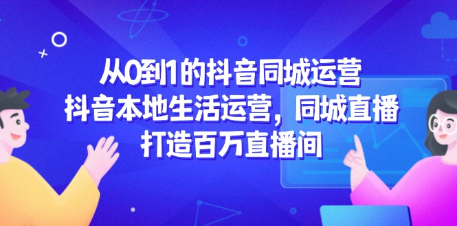 从0到1的抖音同城运营，抖音本地生活运营，同城直播，打造百万直播间-玻哥网络技术工作室