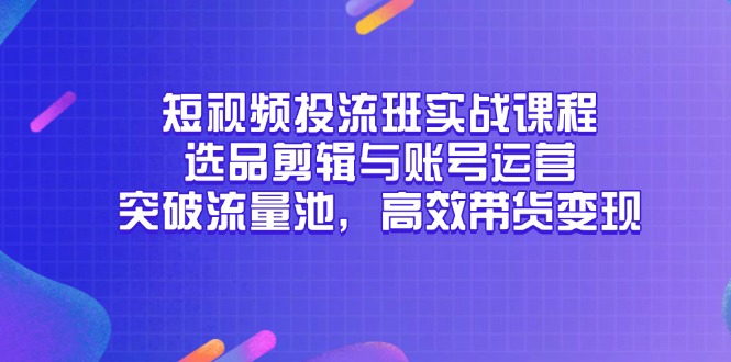 短视频投流班实战课程，选品剪辑与账号运营，突破流量池，高效带货变现-玻哥网络技术工作室