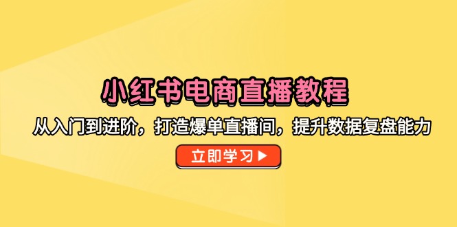 小红书电商直播教程，从入门到进阶，打造爆单直播间，提升数据复盘能力-玻哥网络技术工作室