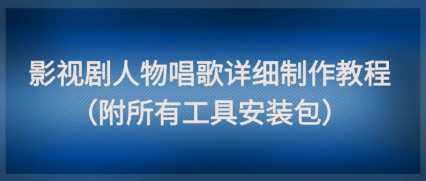影视剧人物唱歌详细制作教程，点赞量动辄几十W(附所有工具安装包)-玻哥网络技术工作室