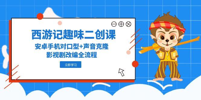 西游记趣味二创课，安卓手机对口型+声音克隆，影视剧改编全流程-玻哥网络技术工作室