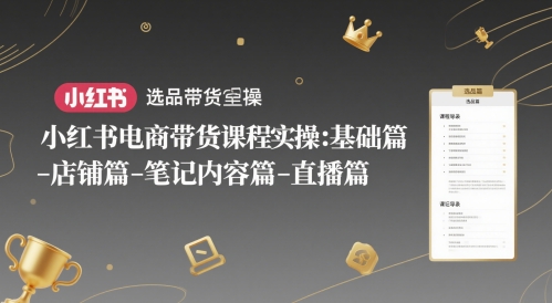 小红书电商带货课程实操：基础篇-选品篇-店铺篇-笔记内容篇-直播篇-玻哥网络技术工作室