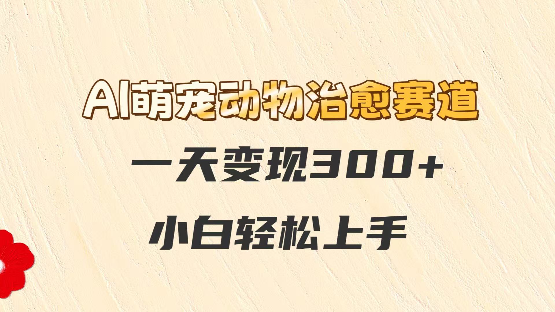 AI萌宠动物治愈赛道，一天变现300+，小白轻松上手-玻哥网络技术工作室