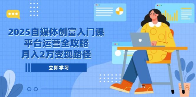 2025自媒体创富入门课，平台运营全攻略，月入2万变现路径-玻哥网络技术工作室