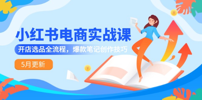小红书电商实战课-5月更新，开店选品全流程，爆款笔记创作技巧-玻哥网络技术工作室